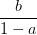 dpi{100} {b over {1 - a}}