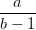 dpi{100} {a over {b - 1}}